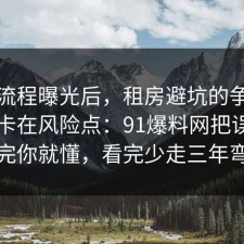 幕后流程曝光后，租房避坑的争议其实就卡在风险点：91爆料网把误区纠正完你就懂，看完少走三年弯路
