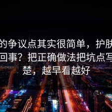 这次的争议点其实很简单，护肤到底怎么回事？把正确做法把坑点写明清楚，越早看越好