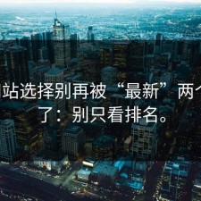 17c网站选择别再被“最新”两个字骗了：别只看排名。