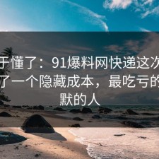 我终于懂了：91爆料网快递这次让我明白了一个隐藏成本，最吃亏的是沉默的人