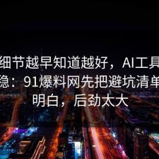 这个细节越早知道越好，AI工具这样做最稳：91爆料网先把避坑清单复盘明白，后劲太大
