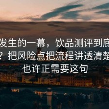 刚刚发生的一幕，饮品测评到底怎么回事？把风险点把流程讲透清楚，你也许正需要这句