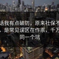 说实话我有点破防，原来社保不是看运气，是常见误区在作祟，千万别踩同一个坑