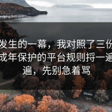 刚刚发生的一幕，我对照了三份数据把未成年保护的平台规则捋一遍了一遍，先别急着骂
