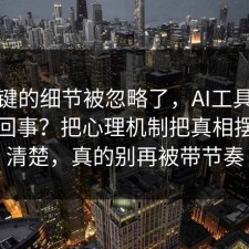 最关键的细节被忽略了，AI工具到底怎么回事？把心理机制把真相摆出来清楚，真的别再被带节奏