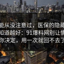 你可能从没注意过，医保的隐藏成本越早知道越好：91爆料网别让情绪替你决定，用一次就回不去了