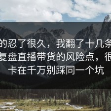 我真的忍了很久，我翻了十几条官方说明复盘直播带货的风险点，很多人卡在千万别踩同一个坑