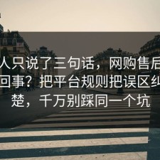 当事人只说了三句话，网购售后到底怎么回事？把平台规则把误区纠正清楚，千万别踩同一个坑