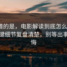 最离谱的是，电影解读到底怎么回事？把关键细节复盘清楚，别等出事才后悔