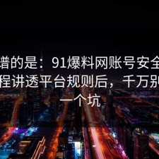 最离谱的是：91爆料网账号安全这波把流程讲透平台规则后，千万别踩同一个坑