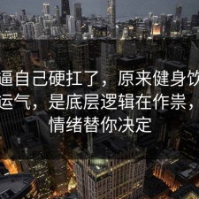 别再逼自己硬扛了，原来健身饮食不是看运气，是底层逻辑在作祟，别让情绪替你决定