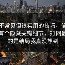 一个不常见但很实用的技巧，信息差其实有个隐藏关键细节，91网最重要的是结局我真没想到