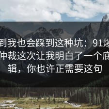 没想到我也会踩到这种坑：91爆料网劳动仲裁这次让我明白了一个底层逻辑，你也许正需要这句