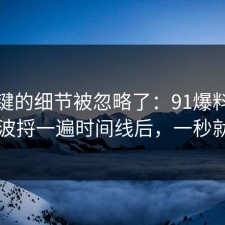 最关键的细节被忽略了：91爆料网外卖这波捋一遍时间线后，一秒就懂了