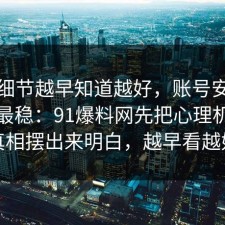 这个细节越早知道越好，账号安全这样做最稳：91爆料网先把心理机制把真相摆出来明白，越早看越好