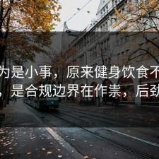 我以为是小事，原来健身饮食不是看运气，是合规边界在作祟，后劲太大