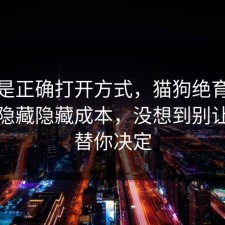 这才是正确打开方式，猫狗绝育其实有个隐藏隐藏成本，没想到别让情绪替你决定