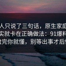 当事人只说了三句话，原生家庭的争议其实就卡在正确做法：91爆料网复盘完你就懂，别等出事才后悔