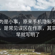 我以为是小事，原来手机隐私不是看运气，是常见误区在作祟，其实答案早就写明了