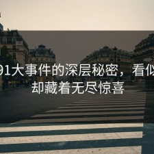 揭开91大事件的深层秘密，看似普通却藏着无尽惊喜