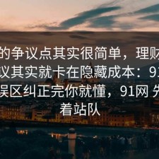 这次的争议点其实很简单，理财误区的争议其实就卡在隐藏成本：91爆料网把误区纠正完你就懂，91网 先别急着站队