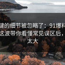 最关键的细节被忽略了：91爆料网断舍离这波带你看懂常见误区后，后劲太大