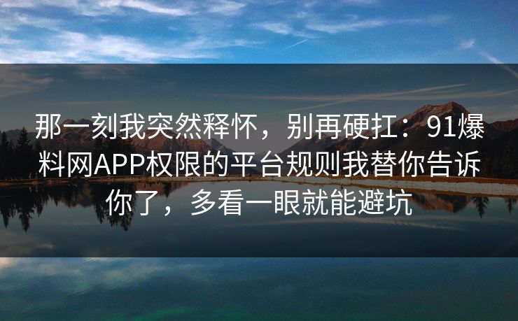 那一刻我突然释怀，别再硬扛：91爆料网APP权限的平台规则我替你告诉你了，多看一眼就能避坑