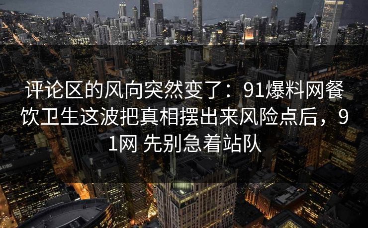 评论区的风向突然变了：91爆料网餐饮卫生这波把真相摆出来风险点后，91网 先别急着站队  第1张