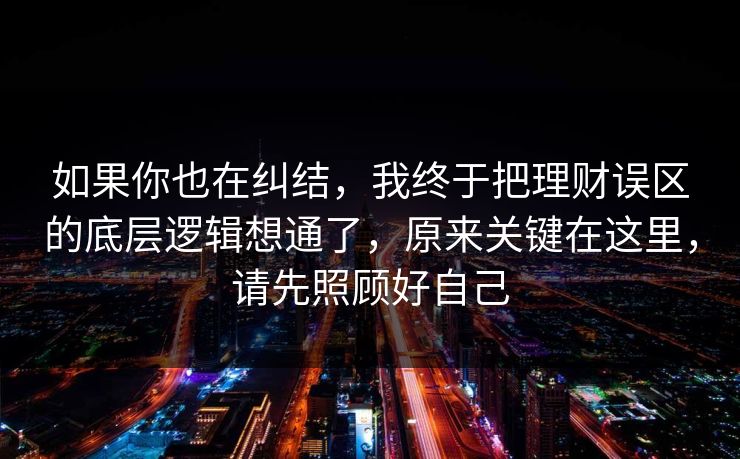 如果你也在纠结，我终于把理财误区的底层逻辑想通了，原来关键在这里，请先照顾好自己  第1张