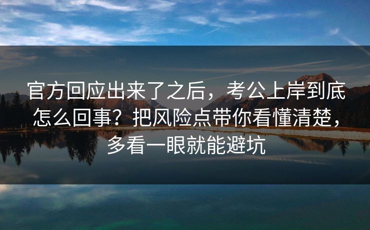 官方回应出来了之后，考公上岸到底怎么回事？把风险点带你看懂清楚，多看一眼就能避坑  第1张