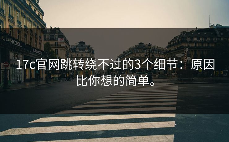 17c官网跳转绕不过的3个细节：原因比你想的简单。  第1张
