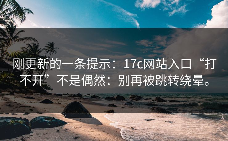 刚更新的一条提示：17c网站入口“打不开”不是偶然：别再被跳转绕晕。  第1张