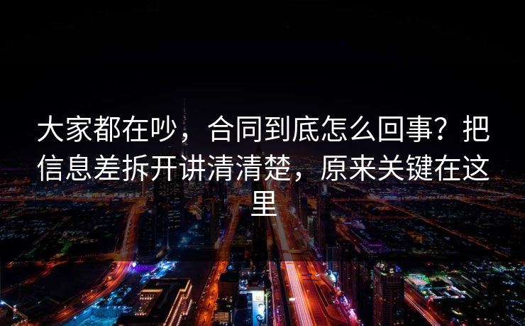 大家都在吵，合同到底怎么回事？把信息差拆开讲清清楚，原来关键在这里  第1张