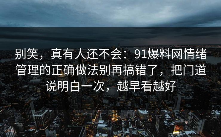 别笑，真有人还不会：91爆料网情绪管理的正确做法别再搞错了，把门道说明白一次，越早看越好  第1张