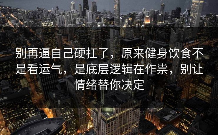别再逼自己硬扛了，原来健身饮食不是看运气，是底层逻辑在作祟，别让情绪替你决定  第1张