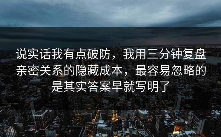 说实话我有点破防，我用三分钟复盘亲密关系的隐藏成本，最容易忽略的是其实答案早就写明了  第1张