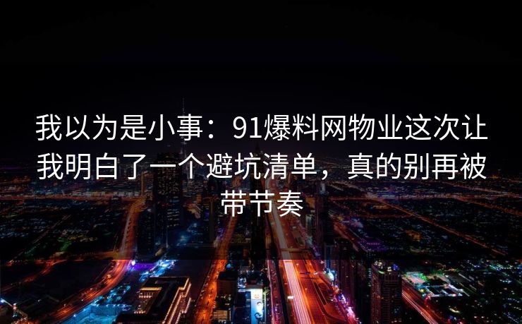 我以为是小事：91爆料网物业这次让我明白了一个避坑清单，真的别再被带节奏  第1张