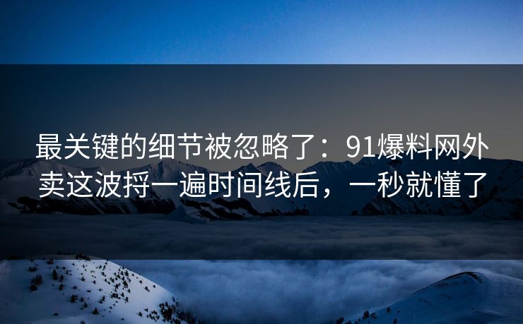 最关键的细节被忽略了：91爆料网外卖这波捋一遍时间线后，一秒就懂了  第1张