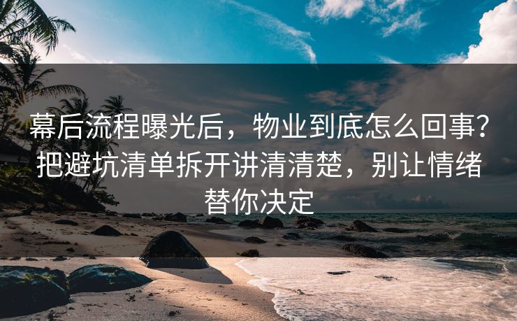 幕后流程曝光后，物业到底怎么回事？把避坑清单拆开讲清清楚，别让情绪替你决定  第1张