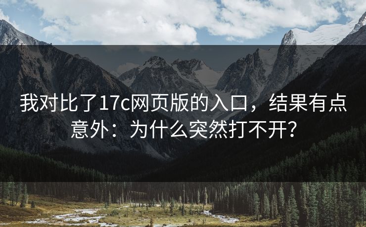 我对比了17c网页版的入口，结果有点意外：为什么突然打不开？  第1张