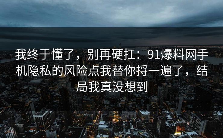 我终于懂了，别再硬扛：91爆料网手机隐私的风险点我替你捋一遍了，结局我真没想到  第1张