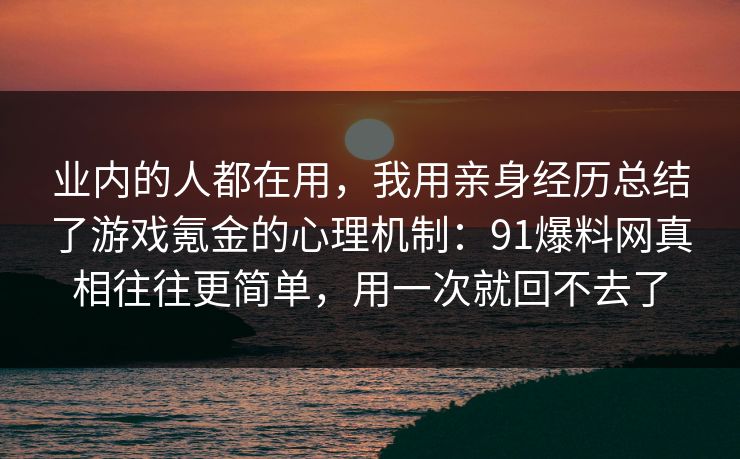 业内的人都在用，我用亲身经历总结了游戏氪金的心理机制：91爆料网真相往往更简单，用一次就回不去了  第1张