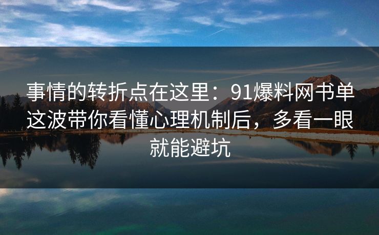 事情的转折点在这里：91爆料网书单这波带你看懂心理机制后，多看一眼就能避坑  第1张