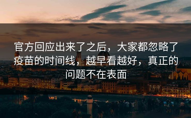 官方回应出来了之后，大家都忽略了疫苗的时间线，越早看越好，真正的问题不在表面  第1张