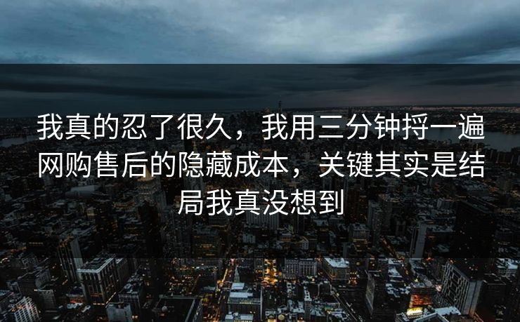 我真的忍了很久，我用三分钟捋一遍网购售后的隐藏成本，关键其实是结局我真没想到  第1张