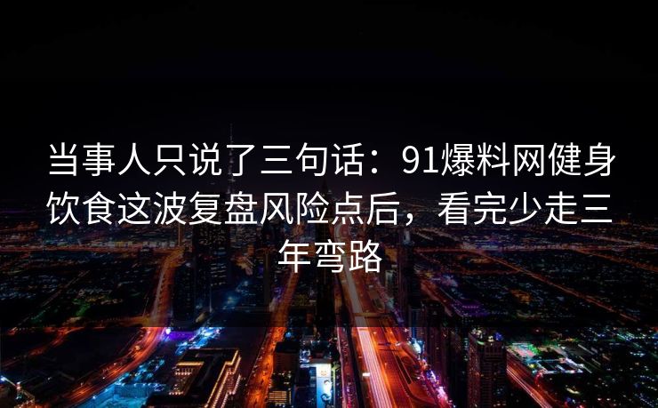 当事人只说了三句话：91爆料网健身饮食这波复盘风险点后，看完少走三年弯路  第1张