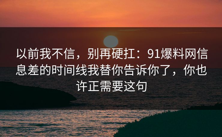 以前我不信，别再硬扛：91爆料网信息差的时间线我替你告诉你了，你也许正需要这句  第1张
