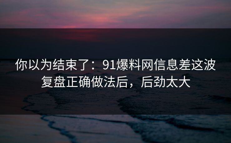 你以为结束了：91爆料网信息差这波复盘正确做法后，后劲太大  第1张