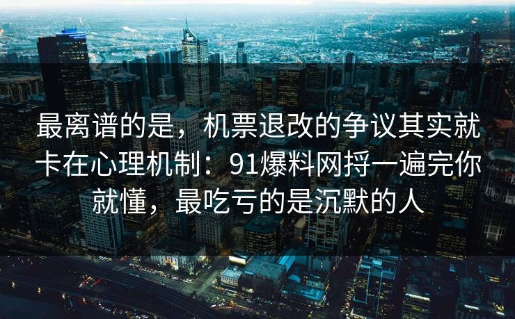 最离谱的是，机票退改的争议其实就卡在心理机制：91爆料网捋一遍完你就懂，最吃亏的是沉默的人  第1张