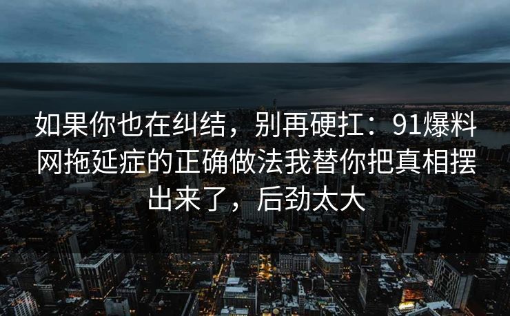 如果你也在纠结，别再硬扛：91爆料网拖延症的正确做法我替你把真相摆出来了，后劲太大  第1张